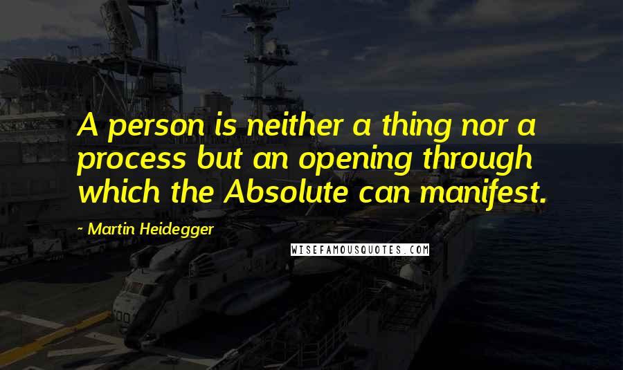 Martin Heidegger Quotes: A person is neither a thing nor a process but an opening through which the Absolute can manifest.