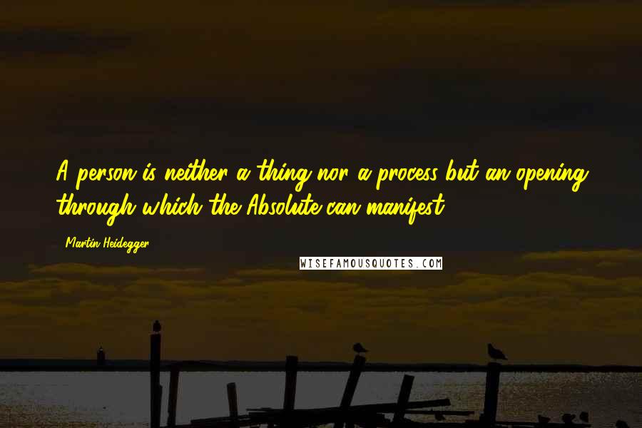 Martin Heidegger Quotes: A person is neither a thing nor a process but an opening through which the Absolute can manifest.