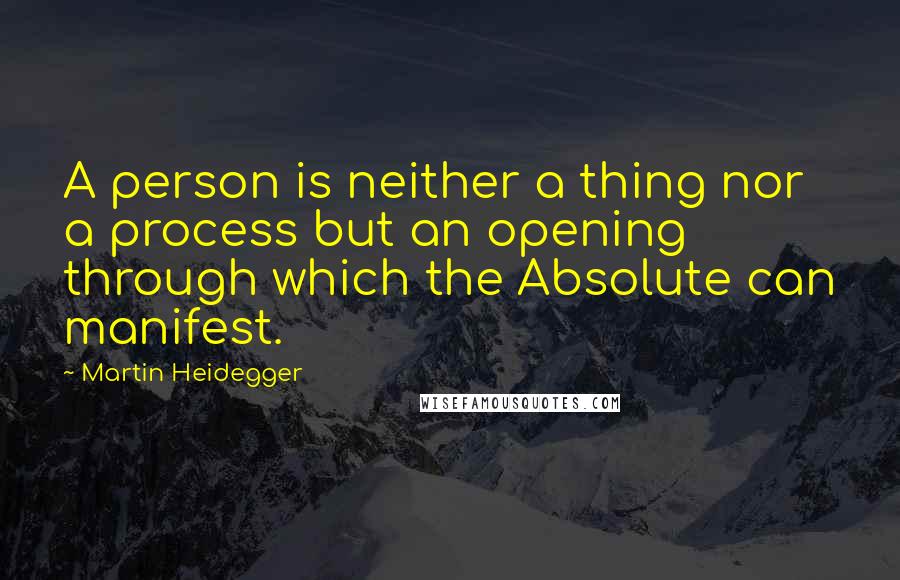 Martin Heidegger Quotes: A person is neither a thing nor a process but an opening through which the Absolute can manifest.