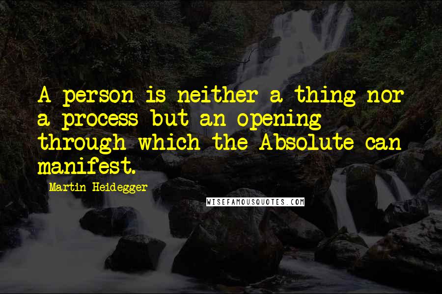 Martin Heidegger Quotes: A person is neither a thing nor a process but an opening through which the Absolute can manifest.