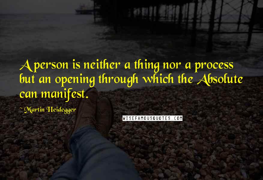 Martin Heidegger Quotes: A person is neither a thing nor a process but an opening through which the Absolute can manifest.