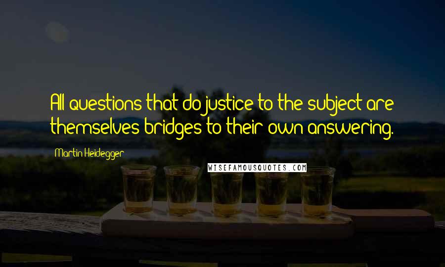 Martin Heidegger Quotes: All questions that do justice to the subject are themselves bridges to their own answering.