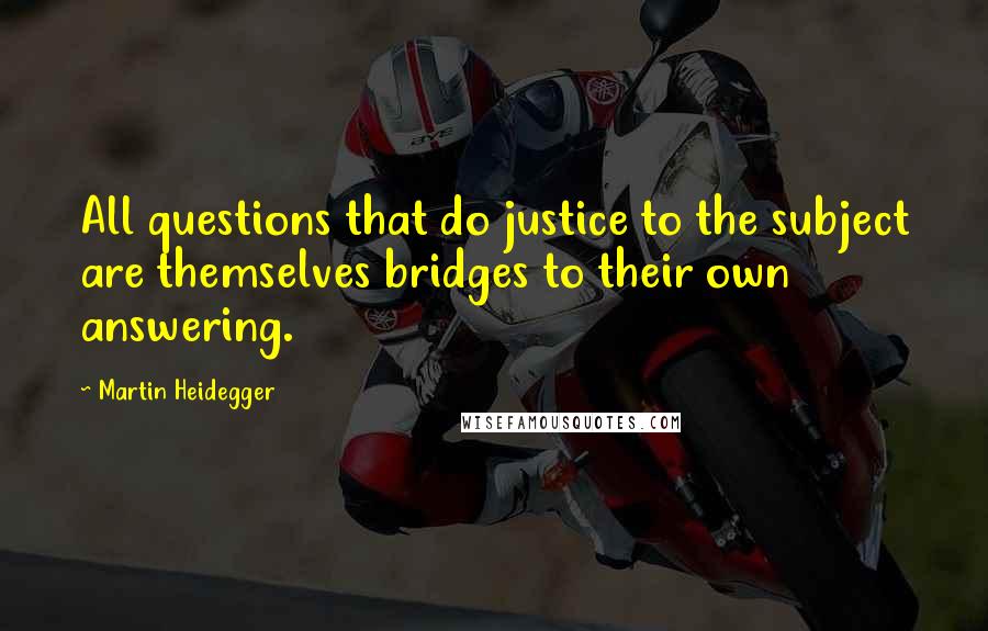 Martin Heidegger Quotes: All questions that do justice to the subject are themselves bridges to their own answering.