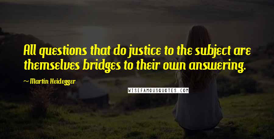 Martin Heidegger Quotes: All questions that do justice to the subject are themselves bridges to their own answering.