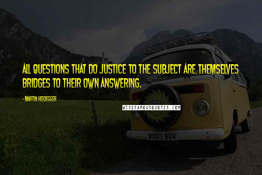 Martin Heidegger Quotes: All questions that do justice to the subject are themselves bridges to their own answering.