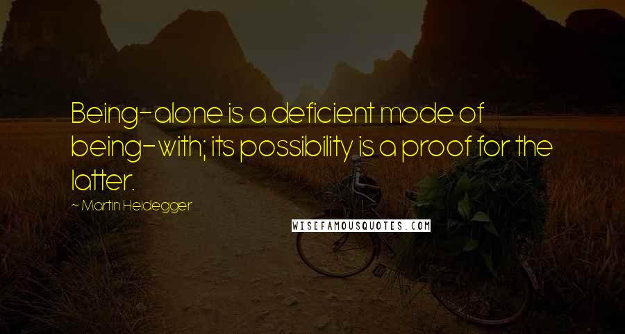 Martin Heidegger Quotes: Being-alone is a deficient mode of being-with; its possibility is a proof for the latter.