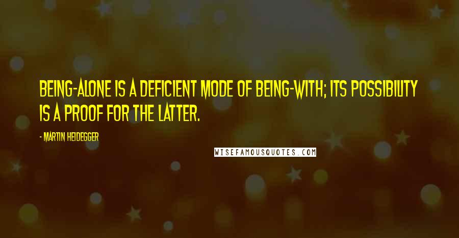 Martin Heidegger Quotes: Being-alone is a deficient mode of being-with; its possibility is a proof for the latter.