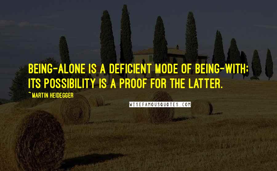 Martin Heidegger Quotes: Being-alone is a deficient mode of being-with; its possibility is a proof for the latter.