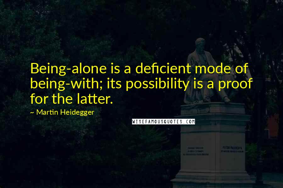 Martin Heidegger Quotes: Being-alone is a deficient mode of being-with; its possibility is a proof for the latter.