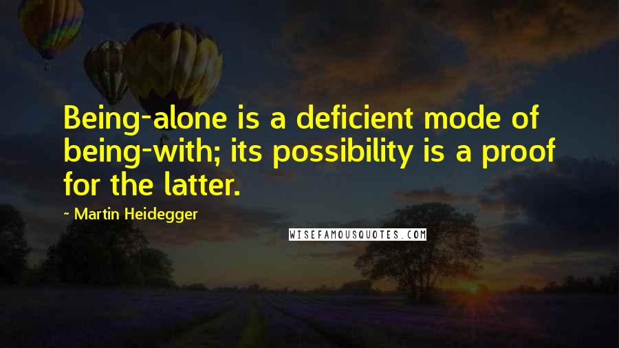 Martin Heidegger Quotes: Being-alone is a deficient mode of being-with; its possibility is a proof for the latter.