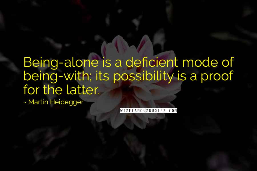 Martin Heidegger Quotes: Being-alone is a deficient mode of being-with; its possibility is a proof for the latter.