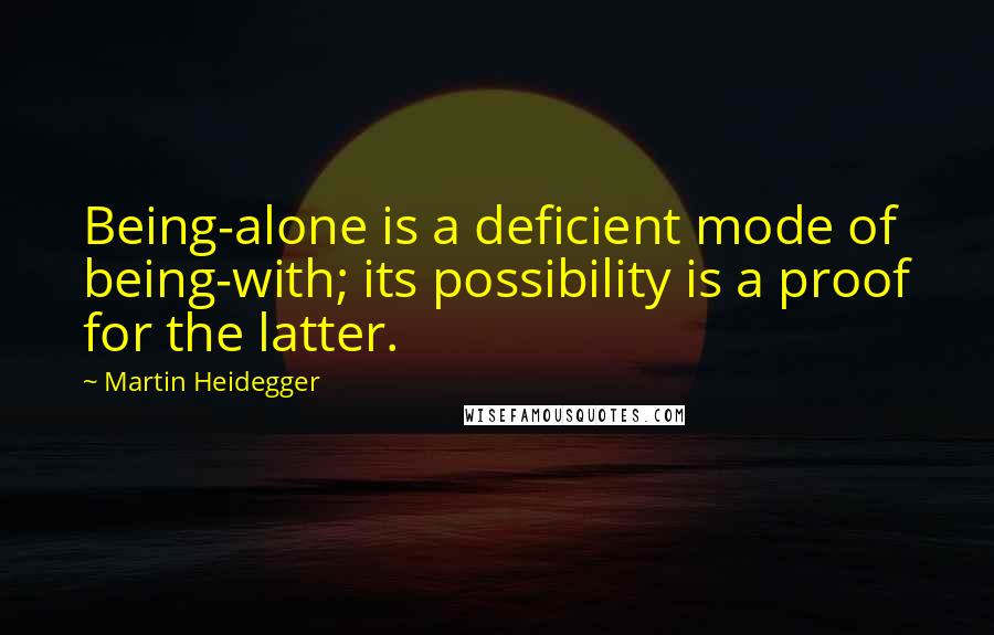 Martin Heidegger Quotes: Being-alone is a deficient mode of being-with; its possibility is a proof for the latter.