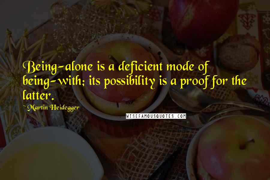 Martin Heidegger Quotes: Being-alone is a deficient mode of being-with; its possibility is a proof for the latter.