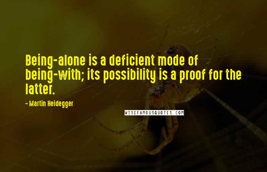 Martin Heidegger Quotes: Being-alone is a deficient mode of being-with; its possibility is a proof for the latter.