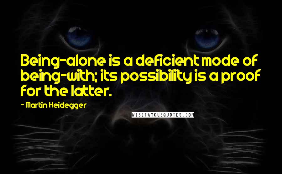 Martin Heidegger Quotes: Being-alone is a deficient mode of being-with; its possibility is a proof for the latter.