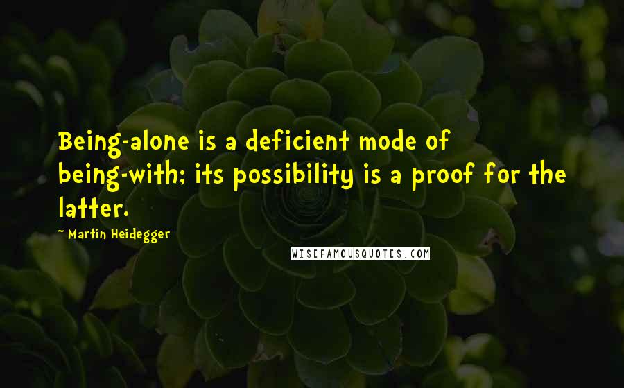 Martin Heidegger Quotes: Being-alone is a deficient mode of being-with; its possibility is a proof for the latter.