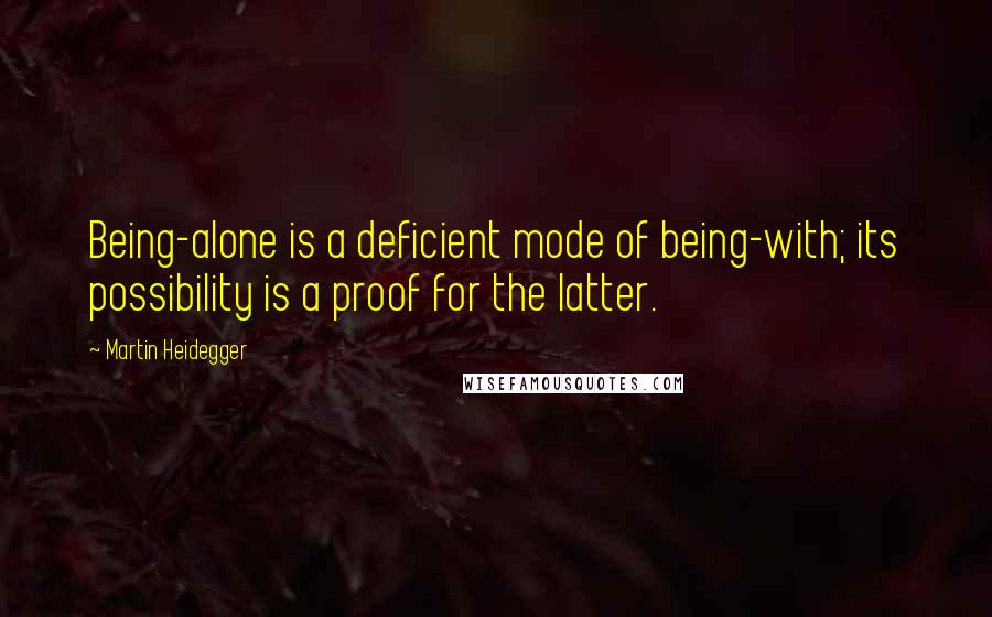 Martin Heidegger Quotes: Being-alone is a deficient mode of being-with; its possibility is a proof for the latter.