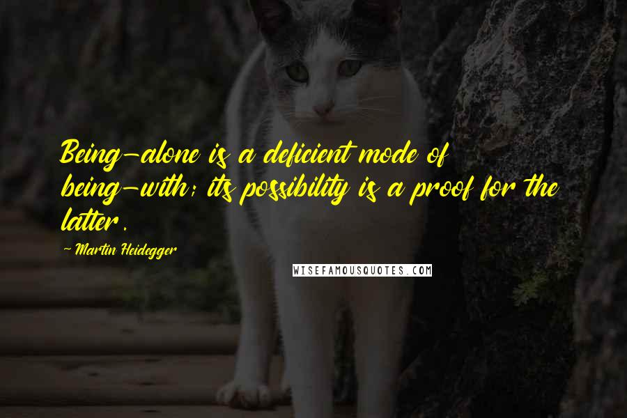 Martin Heidegger Quotes: Being-alone is a deficient mode of being-with; its possibility is a proof for the latter.