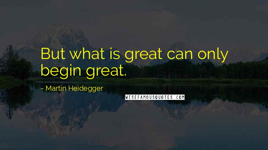 Martin Heidegger Quotes: But what is great can only begin great.