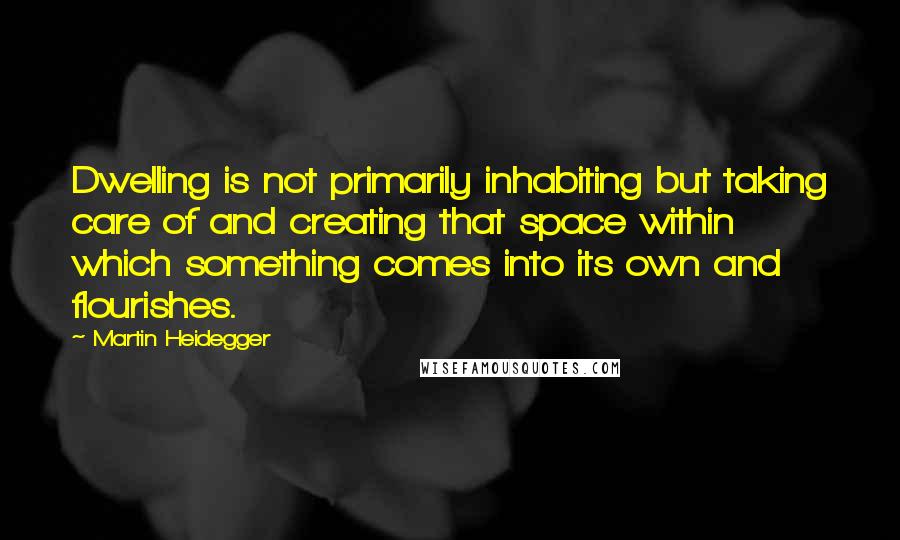 Martin Heidegger Quotes: Dwelling is not primarily inhabiting but taking care of and creating that space within which something comes into its own and flourishes.