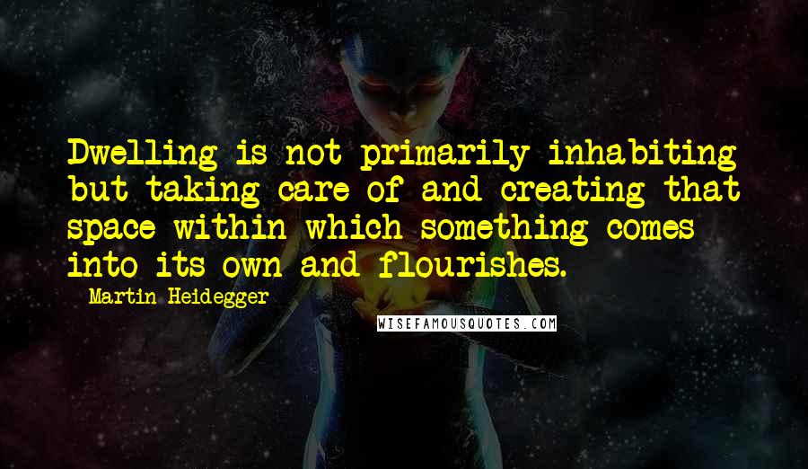 Martin Heidegger Quotes: Dwelling is not primarily inhabiting but taking care of and creating that space within which something comes into its own and flourishes.