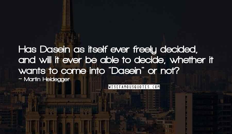 Martin Heidegger Quotes: Has Dasein as itself ever freely decided, and will it ever be able to decide, whether it wants to come into "Dasein" or not?