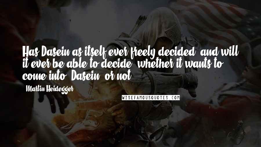 Martin Heidegger Quotes: Has Dasein as itself ever freely decided, and will it ever be able to decide, whether it wants to come into "Dasein" or not?