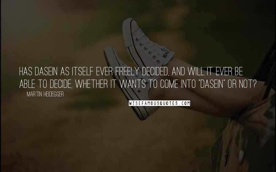 Martin Heidegger Quotes: Has Dasein as itself ever freely decided, and will it ever be able to decide, whether it wants to come into "Dasein" or not?