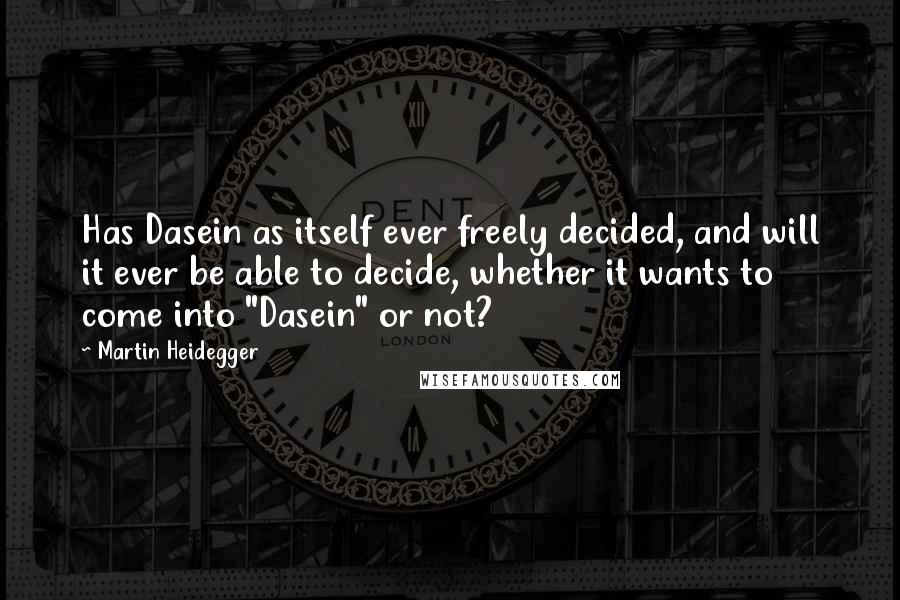 Martin Heidegger Quotes: Has Dasein as itself ever freely decided, and will it ever be able to decide, whether it wants to come into "Dasein" or not?