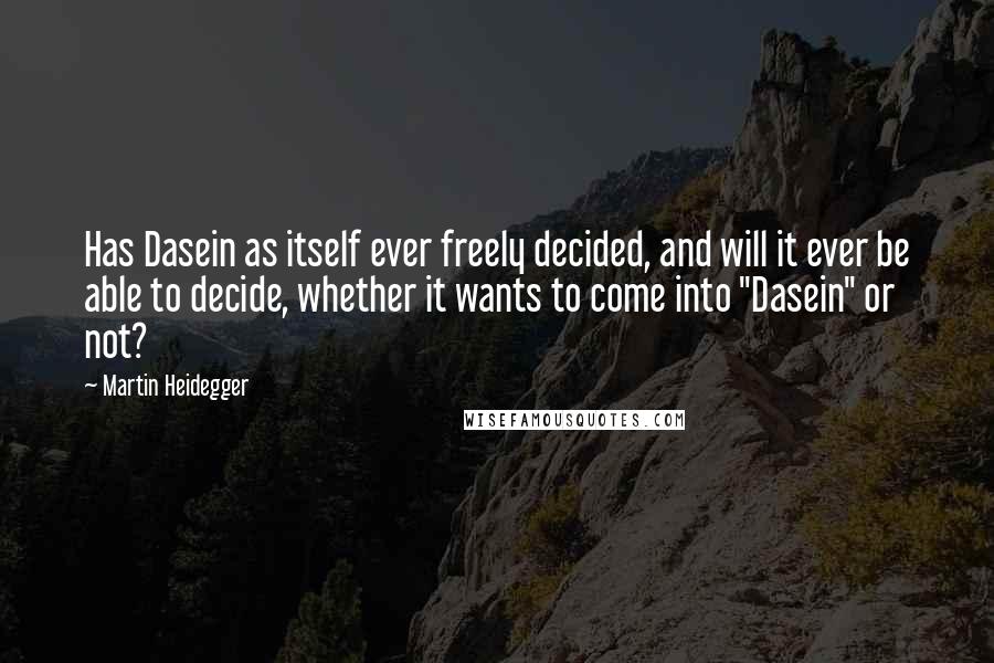 Martin Heidegger Quotes: Has Dasein as itself ever freely decided, and will it ever be able to decide, whether it wants to come into "Dasein" or not?