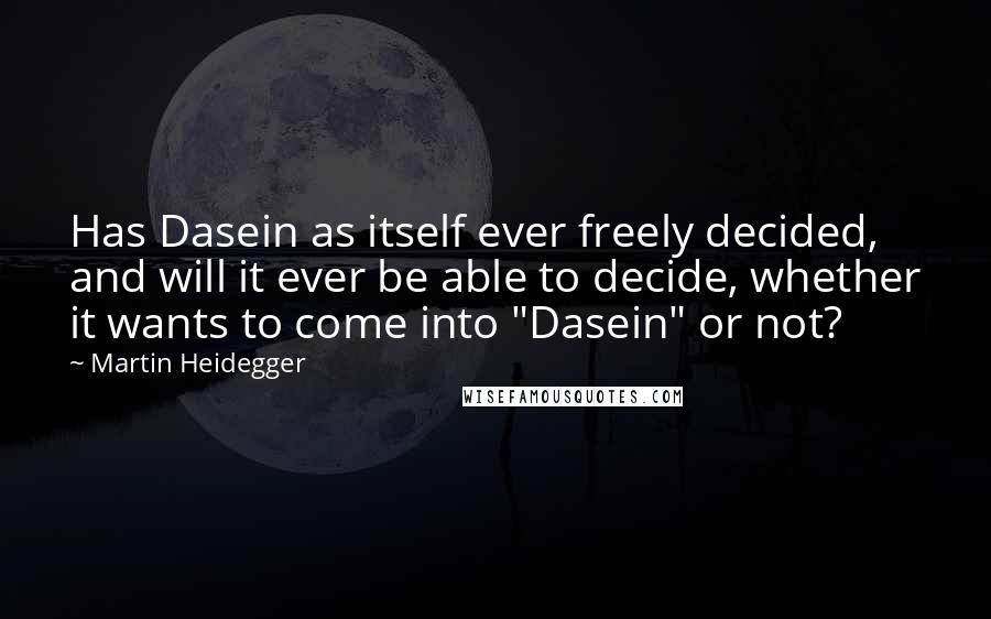 Martin Heidegger Quotes: Has Dasein as itself ever freely decided, and will it ever be able to decide, whether it wants to come into "Dasein" or not?