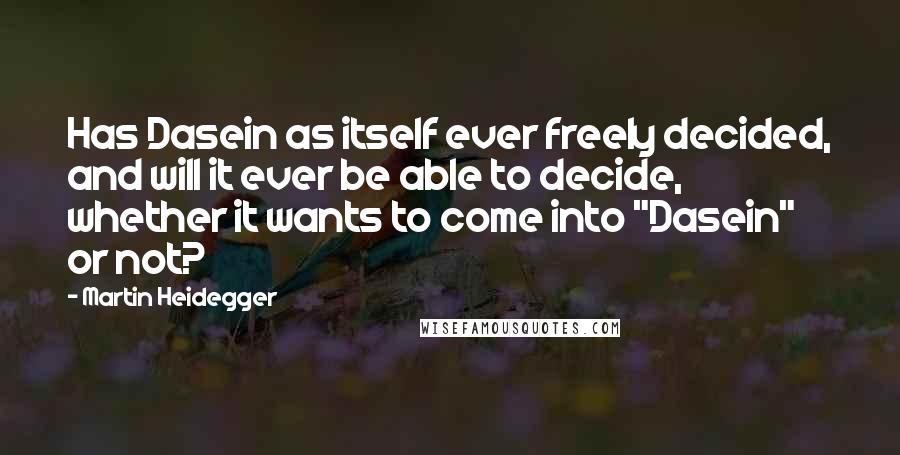 Martin Heidegger Quotes: Has Dasein as itself ever freely decided, and will it ever be able to decide, whether it wants to come into "Dasein" or not?