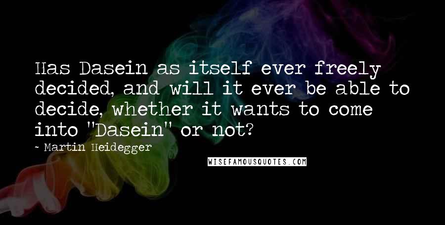 Martin Heidegger Quotes: Has Dasein as itself ever freely decided, and will it ever be able to decide, whether it wants to come into "Dasein" or not?