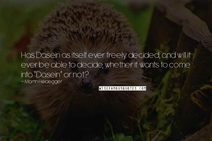 Martin Heidegger Quotes: Has Dasein as itself ever freely decided, and will it ever be able to decide, whether it wants to come into "Dasein" or not?