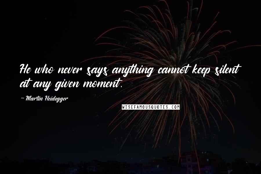 Martin Heidegger Quotes: He who never says anything cannot keep silent at any given moment.