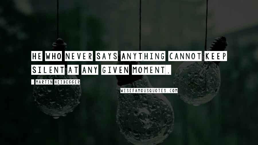 Martin Heidegger Quotes: He who never says anything cannot keep silent at any given moment.