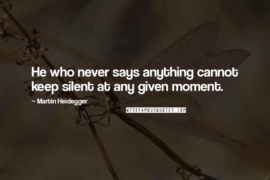 Martin Heidegger Quotes: He who never says anything cannot keep silent at any given moment.