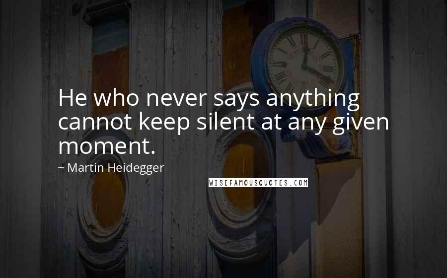 Martin Heidegger Quotes: He who never says anything cannot keep silent at any given moment.