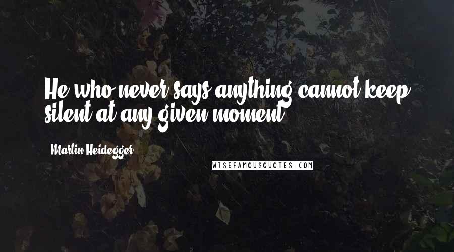 Martin Heidegger Quotes: He who never says anything cannot keep silent at any given moment.