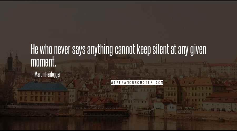Martin Heidegger Quotes: He who never says anything cannot keep silent at any given moment.