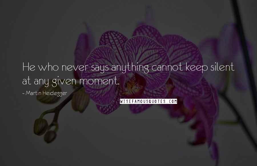 Martin Heidegger Quotes: He who never says anything cannot keep silent at any given moment.