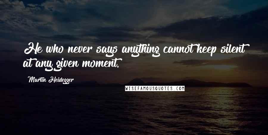 Martin Heidegger Quotes: He who never says anything cannot keep silent at any given moment.