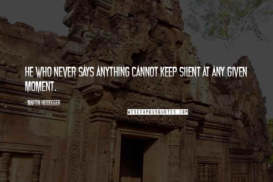 Martin Heidegger Quotes: He who never says anything cannot keep silent at any given moment.