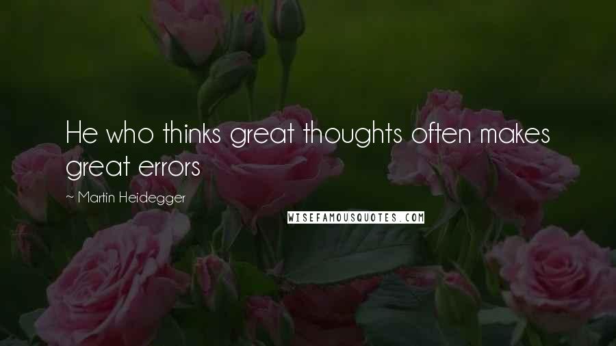 Martin Heidegger Quotes: He who thinks great thoughts often makes great errors