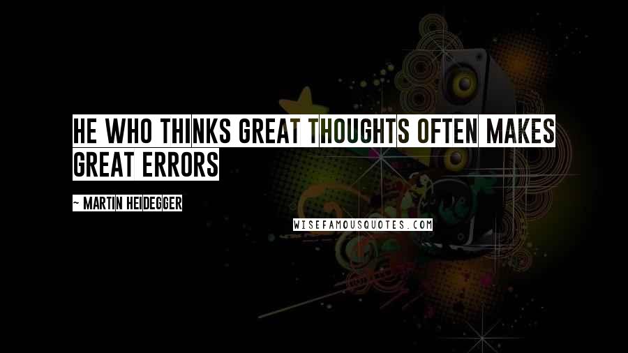 Martin Heidegger Quotes: He who thinks great thoughts often makes great errors