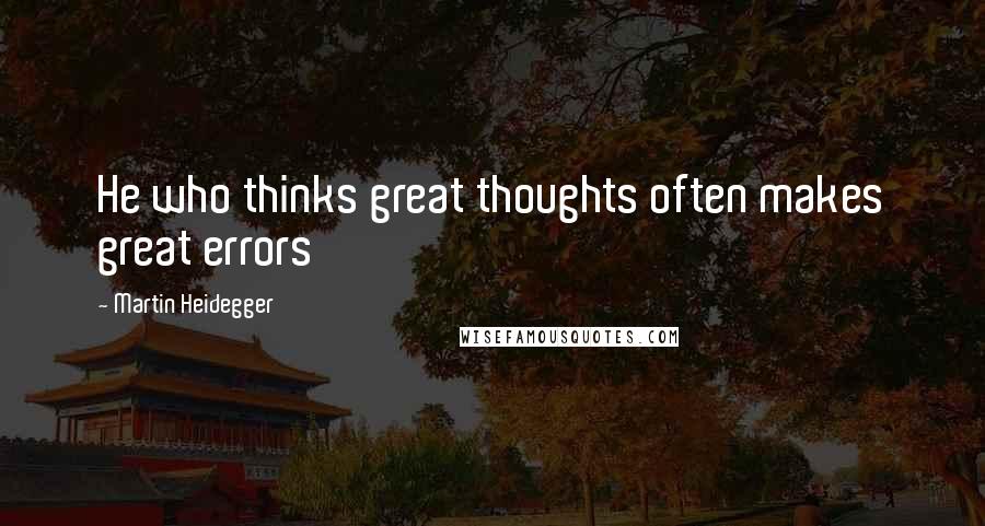 Martin Heidegger Quotes: He who thinks great thoughts often makes great errors