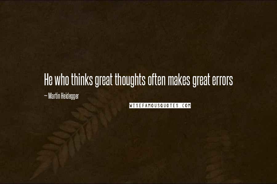 Martin Heidegger Quotes: He who thinks great thoughts often makes great errors