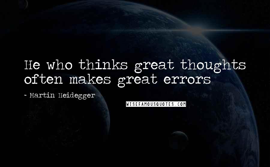 Martin Heidegger Quotes: He who thinks great thoughts often makes great errors