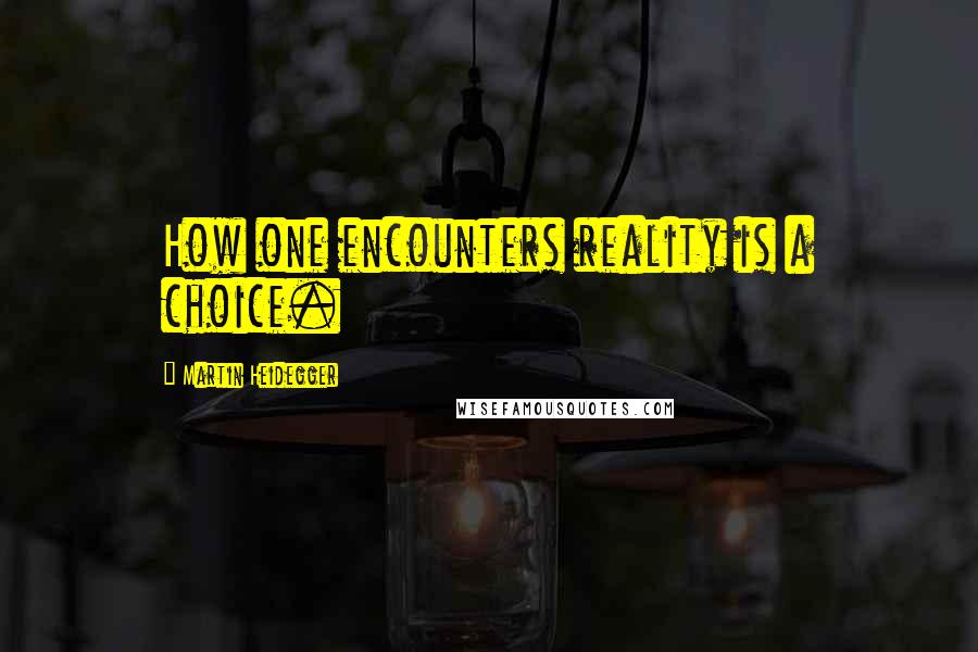 Martin Heidegger Quotes: How one encounters reality is a choice.