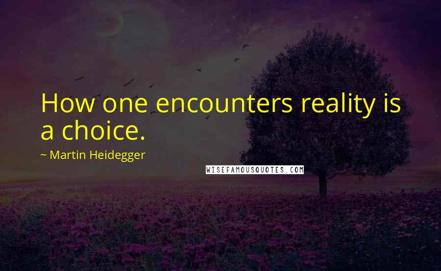 Martin Heidegger Quotes: How one encounters reality is a choice.